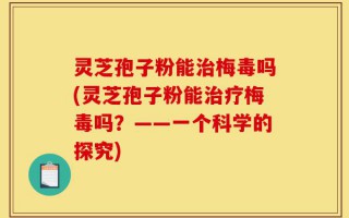 灵芝孢子粉能治梅毒吗(灵芝孢子粉能治疗梅毒吗？——一个科学的探究)