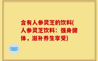 含有人参灵芝的饮料(人参灵芝饮料：强身健体，滋补养生享受)