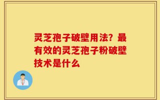 灵芝孢子破壁用法？最有效的灵芝孢子粉破壁技术是什么