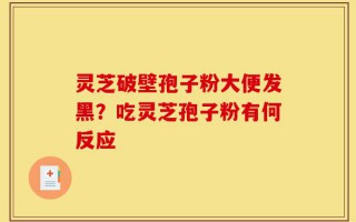 灵芝破壁孢子粉大便发黑？吃灵芝孢子粉有何反应