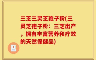 三芝三灵芝孢子粉(三灵芝孢子粉：三芝出产，拥有丰富营养和疗效的天然保健品)