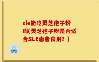 sle能吃灵芝孢子粉吗(灵芝孢子粉是否适合SLE患者食用？)