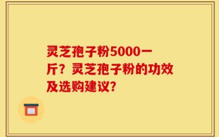 灵芝孢子粉5000一斤？灵芝孢子粉的功效及选购建议？