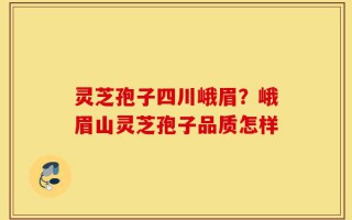 灵芝孢子四川峨眉？峨眉山灵芝孢子品质怎样