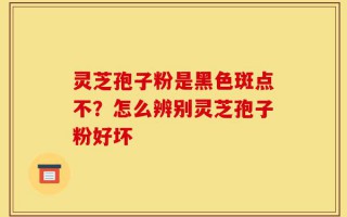 灵芝孢子粉是黑色斑点不？怎么辨别灵芝孢子粉好坏