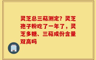 灵芝总三萜测定？灵芝孢子粉吃了一年了，灵芝多糖、三萜成份含量双高吗
