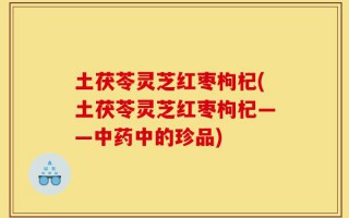 土茯苓灵芝红枣枸杞(土茯苓灵芝红枣枸杞——中药中的珍品)