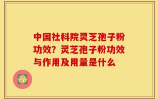 中国社科院灵芝孢子粉功效？灵芝孢子粉功效与作用及用量是什么