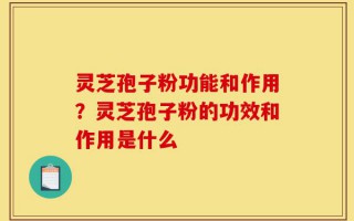 灵芝孢子粉功能和作用？灵芝孢子粉的功效和作用是什么