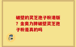 破壁的灵芝孢子粉港版？金奥力牌破壁灵芝孢子粉是真的吗