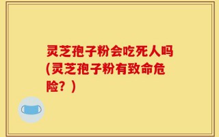 灵芝孢子粉会吃死人吗(灵芝孢子粉有致命危险？)