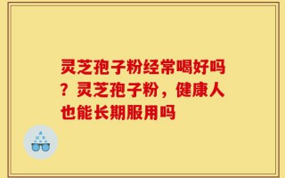 灵芝孢子粉经常喝好吗？灵芝孢子粉，健康人也能长期服用吗