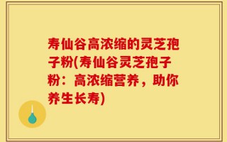 寿仙谷高浓缩的灵芝孢子粉(寿仙谷灵芝孢子粉：高浓缩营养，助你养生长寿)