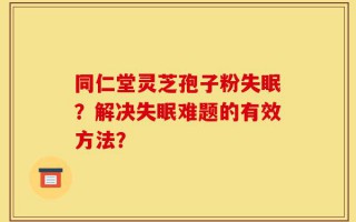 同仁堂灵芝孢子粉失眠？解决失眠难题的有效方法？