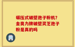 碾压式破壁孢子粉机？金奥力牌破壁灵芝孢子粉是真的吗