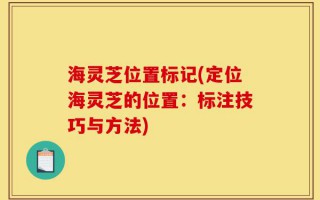 海灵芝位置标记(定位海灵芝的位置：标注技巧与方法)