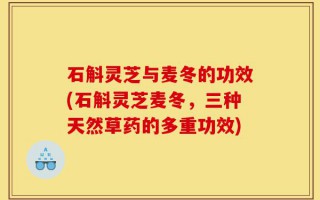 石斛灵芝与麦冬的功效(石斛灵芝麦冬，三种天然草药的多重功效)