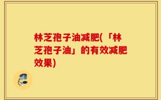 林芝孢子油减肥(「林芝孢子油」的有效减肥效果)