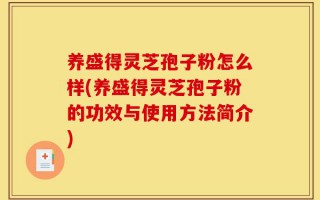 养盛得灵芝孢子粉怎么样(养盛得灵芝孢子粉的功效与使用方法简介)