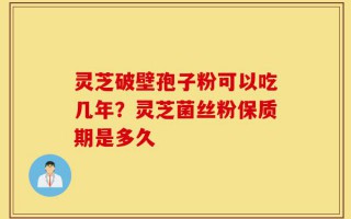 灵芝破壁孢子粉可以吃几年？灵芝菌丝粉保质期是多久