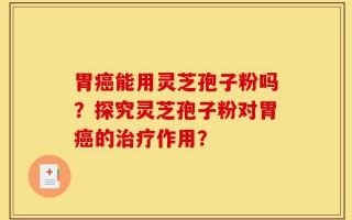 胃癌能用灵芝孢子粉吗？探究灵芝孢子粉对胃癌的治疗作用？