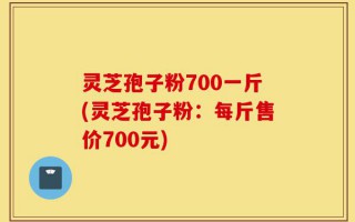 灵芝孢子粉700一斤(灵芝孢子粉：每斤售价700元)