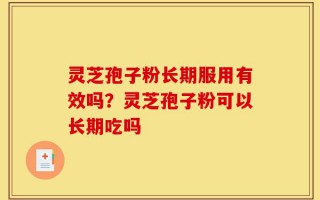 灵芝孢子粉长期服用有效吗？灵芝孢子粉可以长期吃吗