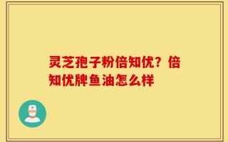 灵芝孢子粉倍知优？倍知优牌鱼油怎么样