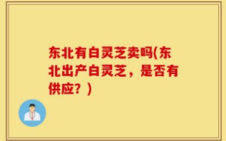 东北有白灵芝卖吗(东北出产白灵芝，是否有供应？)