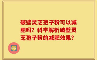 破壁灵芝孢子粉可以减肥吗？科学解析破壁灵芝孢子粉的减肥效果？