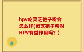 hpv吃灵芝孢子粉会怎么样(灵芝孢子粉对HPV有益作用吗？)