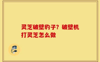 灵芝破壁豹子？破壁机打灵芝怎么做