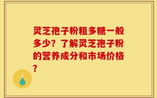 灵芝孢子粉粗多糖一般多少？了解灵芝孢子粉的营养成分和市场价格？