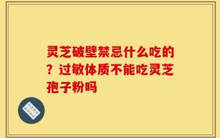 灵芝破壁禁忌什么吃的？过敏体质不能吃灵芝孢子粉吗