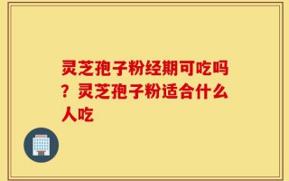 灵芝孢子粉经期可吃吗？灵芝孢子粉适合什么人吃