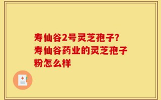 寿仙谷2号灵芝孢子？寿仙谷药业的灵芝孢子粉怎么样