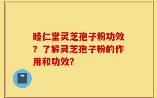 睦仁堂灵芝孢子粉功效？了解灵芝孢子粉的作用和功效？