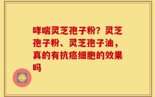 哮喘灵芝孢子粉？灵芝孢子粉、灵芝孢子油，真的有抗癌细胞的效果吗