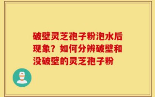 破壁灵芝孢子粉泡水后现象？如何分辨破壁和没破壁的灵芝孢子粉