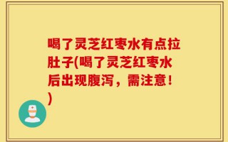 喝了灵芝红枣水有点拉肚子(喝了灵芝红枣水后出现腹泻，需注意！)