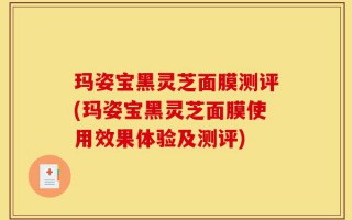 玛姿宝黑灵芝面膜测评(玛姿宝黑灵芝面膜使用效果体验及测评)