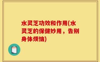 水灵芝功效和作用(水灵芝的保健妙用，告别身体烦恼)