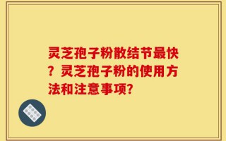 灵芝孢子粉散结节最快？灵芝孢子粉的使用方法和注意事项？