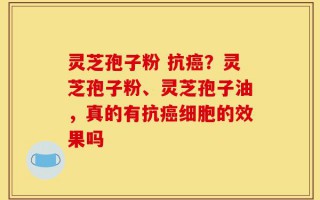 灵芝孢子粉 抗癌？灵芝孢子粉、灵芝孢子油，真的有抗癌细胞的效果吗