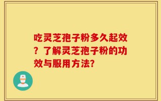 吃灵芝孢子粉多久起效？了解灵芝孢子粉的功效与服用方法？