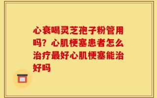 心衰喝灵芝孢子粉管用吗？心肌梗塞患者怎么治疗最好心肌梗塞能治好吗