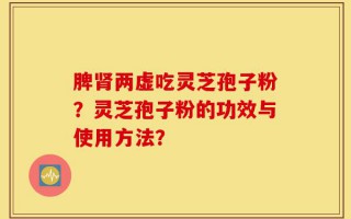 脾肾两虚吃灵芝孢子粉？灵芝孢子粉的功效与使用方法？