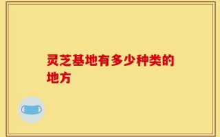 灵芝基地有多少种类的地方