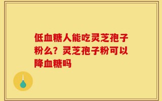 低血糖人能吃灵芝孢子粉么？灵芝孢子粉可以降血糖吗