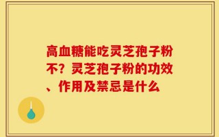 高血糖能吃灵芝孢子粉不？灵芝孢子粉的功效、作用及禁忌是什么